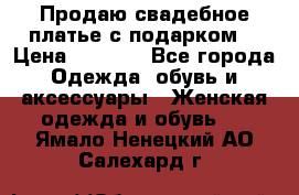 Продаю свадебное платье с подарком! › Цена ­ 7 000 - Все города Одежда, обувь и аксессуары » Женская одежда и обувь   . Ямало-Ненецкий АО,Салехард г.